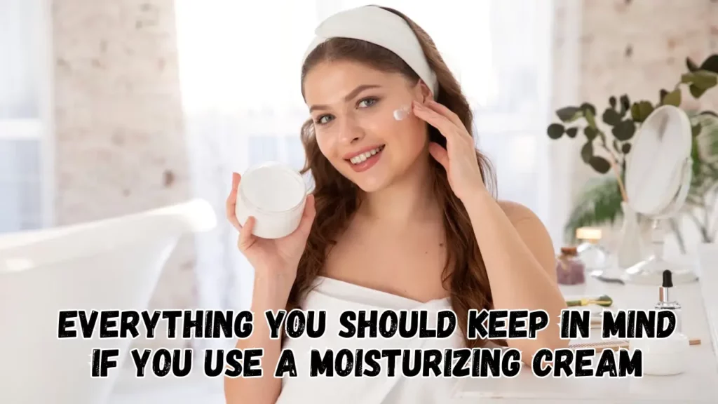 Everything You Should Keep in Mind if You Use a Moisturizing Cream